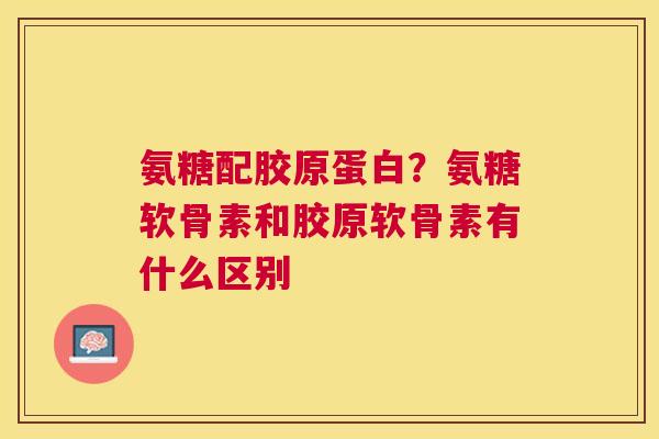 氨糖配胶原蛋白？氨糖软骨素和胶原软骨素有什么区别