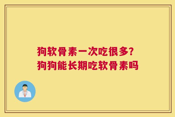 狗软骨素一次吃很多？狗狗能长期吃软骨素吗