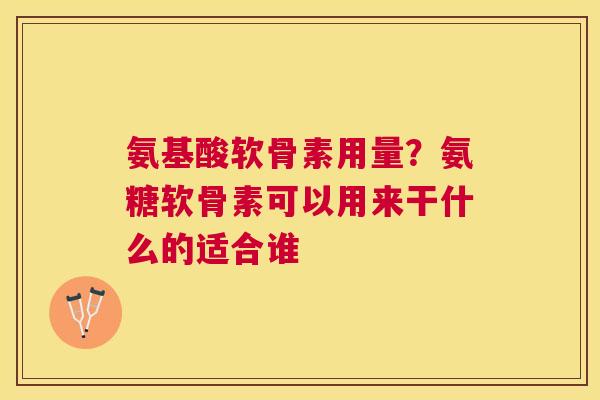 氨基酸软骨素用量？氨糖软骨素可以用来干什么的适合谁