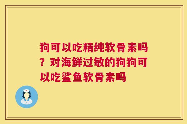 狗可以吃精纯软骨素吗？对海鲜过敏的狗狗可以吃鲨鱼软骨素吗