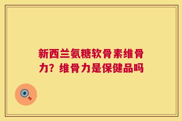 新西兰氨糖软骨素维骨力？维骨力是保健品吗