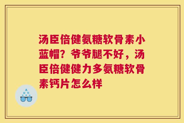 汤臣倍健氨糖软骨素小蓝帽？爷爷腿不好，汤臣倍健健力多氨糖软骨素钙片怎么样