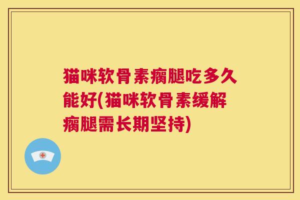 猫咪软骨素瘸腿吃多久能好(猫咪软骨素缓解瘸腿需长期坚持)