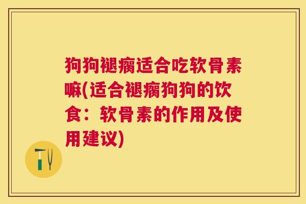 狗狗褪瘸适合吃软骨素嘛(适合褪瘸狗狗的饮食：软骨素的作用及使用建议)