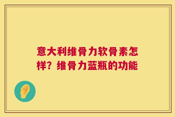 意大利维骨力软骨素怎样?维骨力蓝瓶的功能 意大利维骨力软骨素怎样?维骨力蓝瓶的功能