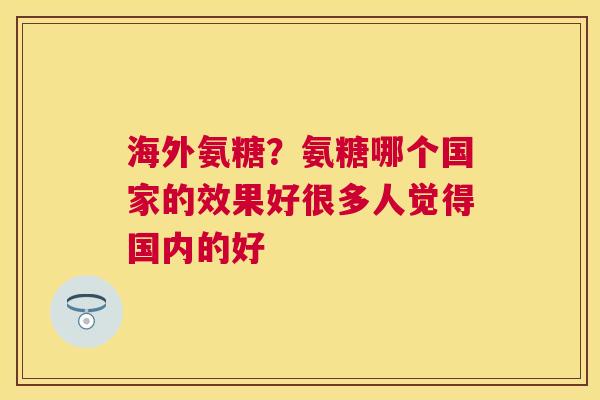 海外氨糖？氨糖哪个国家的效果好很多人觉得国内的好