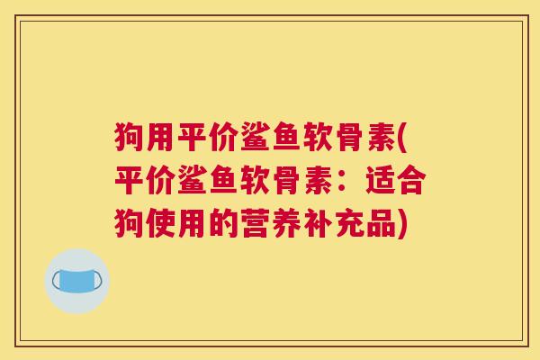 狗用平价鲨鱼软骨素(平价鲨鱼软骨素：适合狗使用的营养补充品)