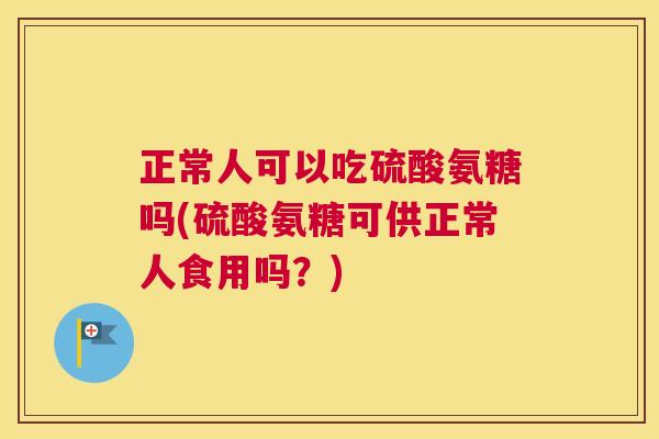 正常人可以吃硫酸氨糖吗(硫酸氨糖可供正常人食用吗？)