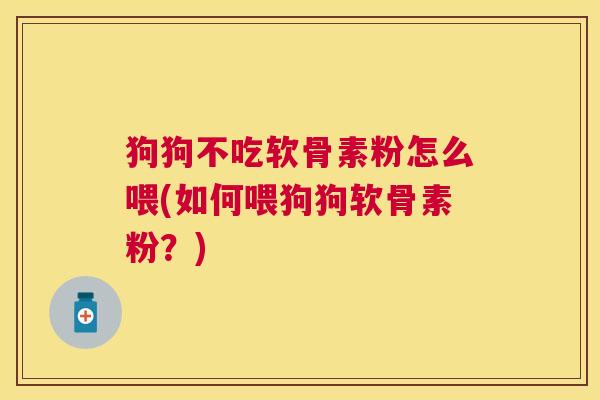 狗狗不吃软骨素粉怎么喂(如何喂狗狗软骨素粉？)