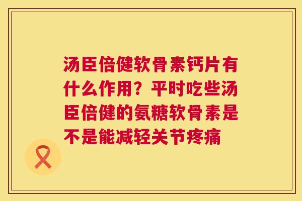 汤臣倍健软骨素钙片有什么作用？平时吃些汤臣倍健的氨糖软骨素是不是能减轻关节疼痛