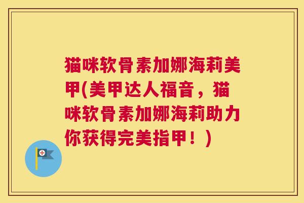 猫咪软骨素加娜海莉美甲(美甲达人福音，猫咪软骨素加娜海莉助力你获得完美指甲！)