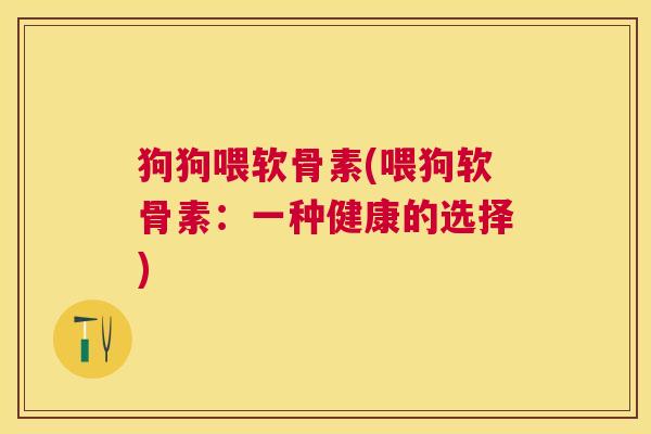 狗狗喂软骨素(喂狗软骨素：一种健康的选择)