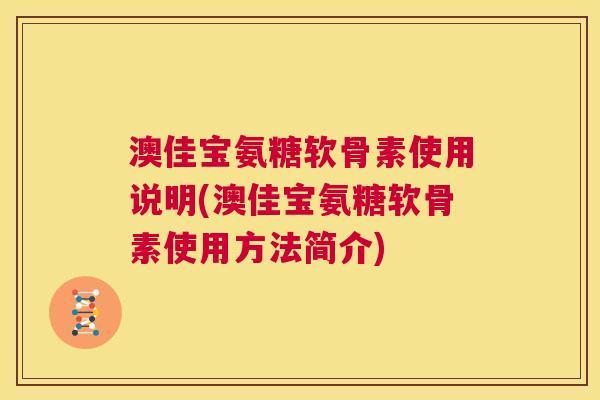 澳佳宝氨糖软骨素使用说明(澳佳宝氨糖软骨素使用方法简介)