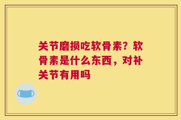 关节磨损吃软骨素？软骨素是什么东西，对补关节有用吗