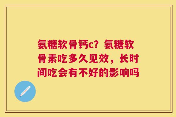 氨糖软骨钙c？氨糖软骨素吃多久见效，长时间吃会有不好的影响吗