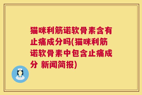 猫咪利筋诺软骨素含有止痛成分吗(猫咪利筋诺软骨素中包含止痛成分 新闻简报)