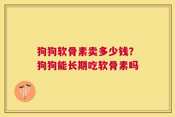 狗狗软骨素卖多少钱？狗狗能长期吃软骨素吗