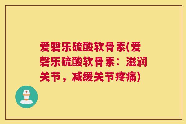 爱磬乐硫酸软骨素(爱磬乐硫酸软骨素：滋润关节，减缓关节疼痛)
