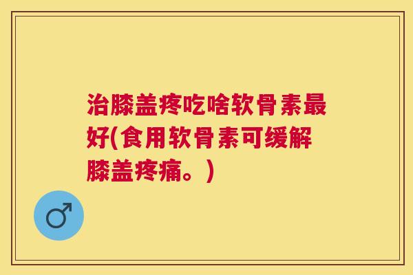 治膝盖疼吃啥软骨素最好(食用软骨素可缓解膝盖疼痛。)
