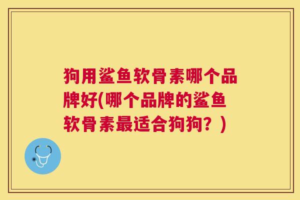狗用鲨鱼软骨素哪个品牌好(哪个品牌的鲨鱼软骨素最适合狗狗？)