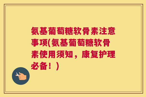 氨基葡萄糖软骨素注意事项(氨基葡萄糖软骨素使用须知，康复护理必备！)