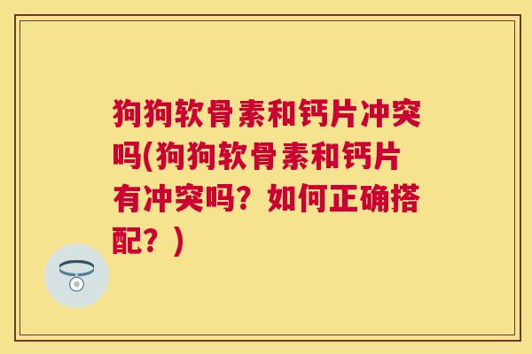 狗狗软骨素和钙片冲突吗(狗狗软骨素和钙片有冲突吗？如何正确搭配？)