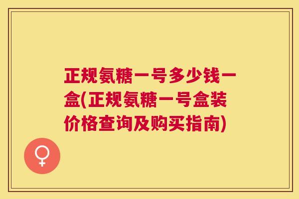 正规氨糖一号多少钱一盒(正规氨糖一号盒装价格查询及购买指南)