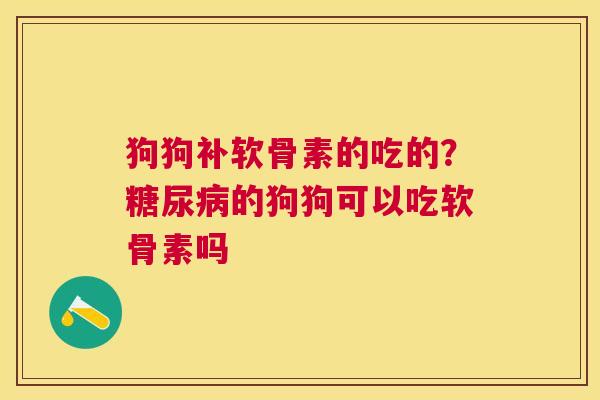 狗狗补软骨素的吃的？糖尿病的狗狗可以吃软骨素吗