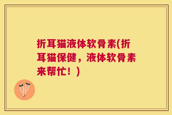 折耳猫液体软骨素(折耳猫保健，液体软骨素来帮忙！)