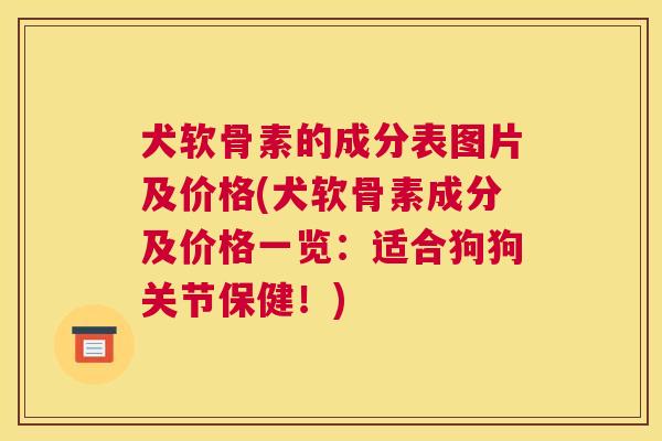 犬软骨素的成分表图片及价格(犬软骨素成分及价格一览:适合狗狗关节保健!)
