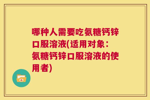 哪种人需要吃氨糖钙锌口服溶液(适用对象:氨糖钙锌口服溶液的使用者)