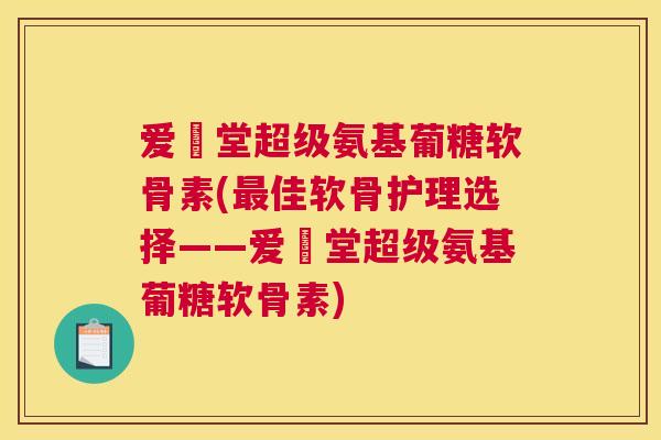 爱粧堂超级氨基葡糖软骨素(最佳软骨护理选择——爱粧堂超级氨基葡糖软骨素)