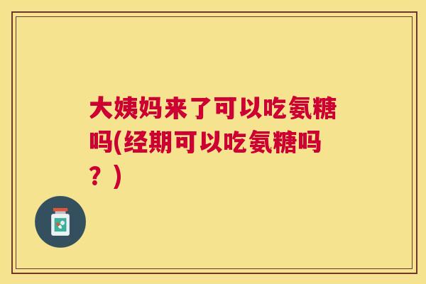 大姨妈来了可以吃氨糖吗(经期可以吃氨糖吗？)