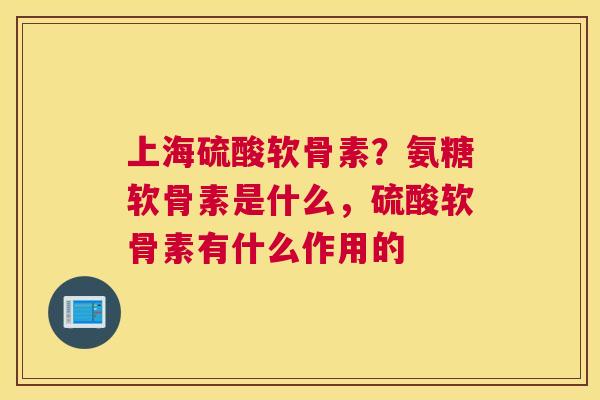 上海硫酸软骨素？氨糖软骨素是什么，硫酸软骨素有什么作用的