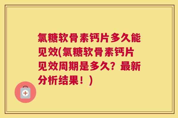 氯糖软骨素钙片多久能见效(氯糖软骨素钙片见效周期是多久？最新分析结果！)