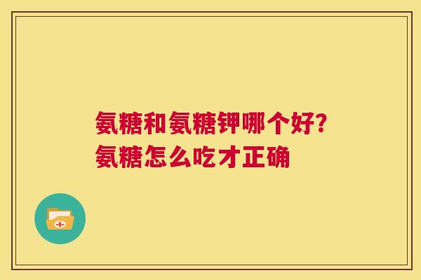 氨糖和氨糖钾哪个好？氨糖怎么吃才正确