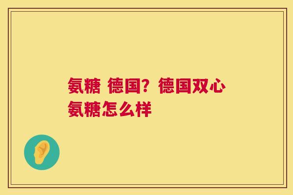 氨糖 德国？德国双心氨糖怎么样