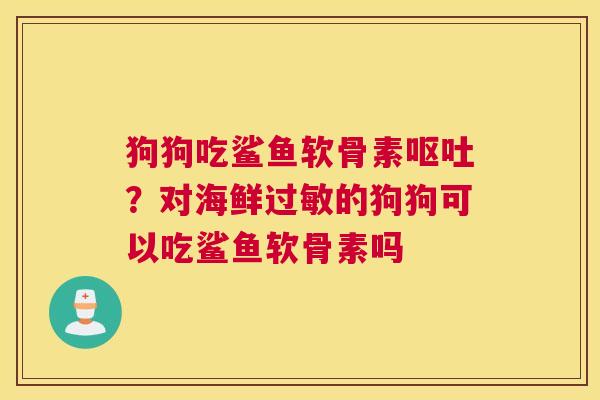 狗狗吃鲨鱼软骨素呕吐？对海鲜过敏的狗狗可以吃鲨鱼软骨素吗