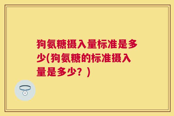 狗氨糖摄入量标准是多少(狗氨糖的标准摄入量是多少？)