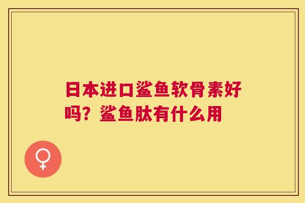 日本进口鲨鱼软骨素好吗？鲨鱼肽有什么用