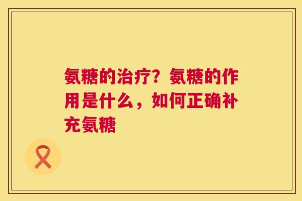 氨糖的治疗？氨糖的作用是什么，如何正确补充氨糖