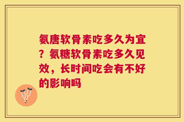 氨唐软骨素吃多久为宜？氨糖软骨素吃多久见效，长时间吃会有不好的影响吗