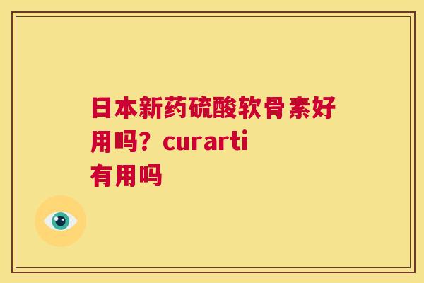 日本新药硫酸软骨素好用吗？curarti有用吗