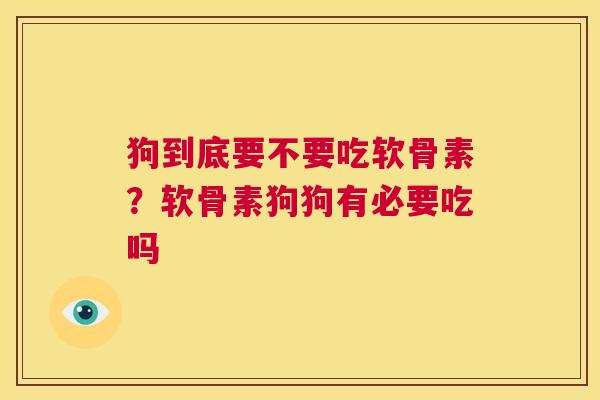 狗到底要不要吃软骨素？软骨素狗狗有必要吃吗