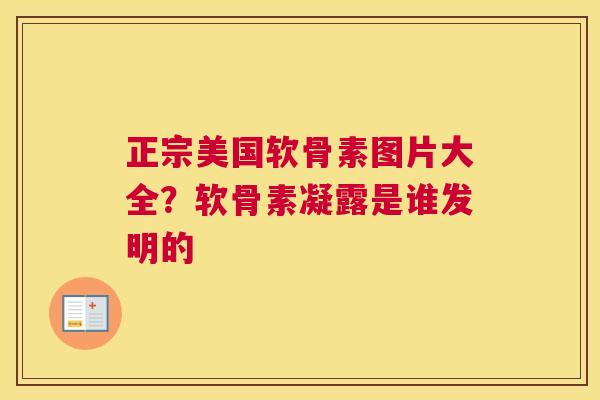 正宗美国软骨素图片大全？软骨素凝露是谁发明的