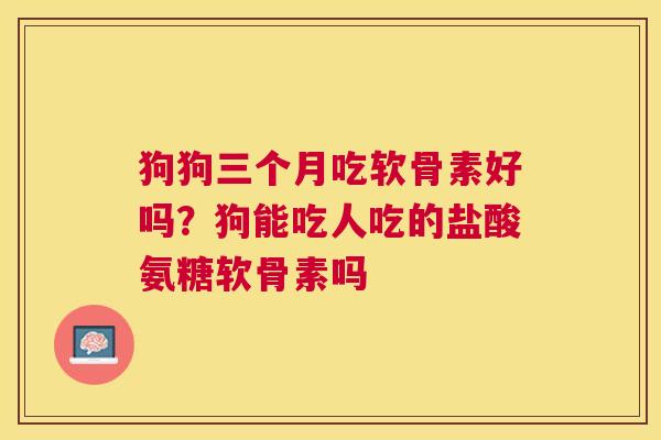 狗狗三个月吃软骨素好吗？狗能吃人吃的盐酸氨糖软骨素吗