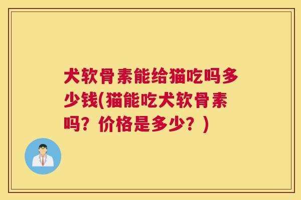 犬软骨素能给猫吃吗多少钱(猫能吃犬软骨素吗？价格是多少？)