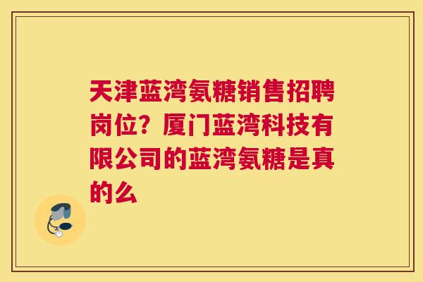 天津蓝湾氨糖销售招聘岗位？厦门蓝湾科技有限公司的蓝湾氨糖是真的么