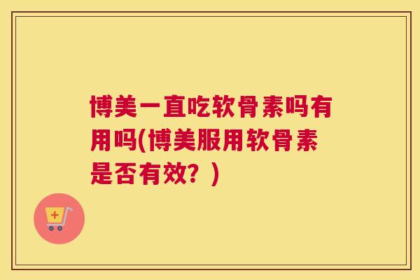 博美一直吃软骨素吗有用吗(博美服用软骨素是否有效？)