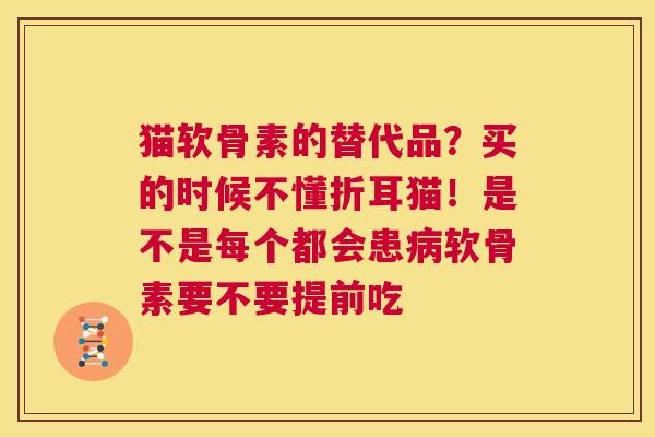 猫软骨素的替代品？买的时候不懂折耳猫！是不是每个都会患病软骨素要不要提前吃